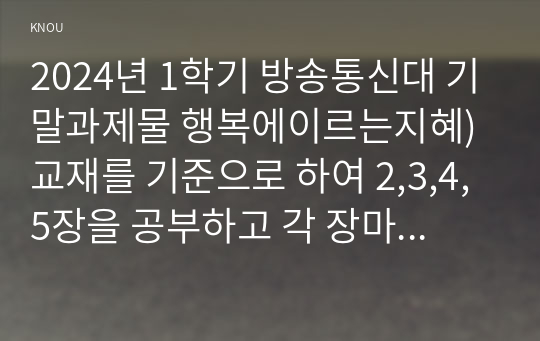 2024년 1학기 방송통신대 기말과제물 행복에이르는지혜)교재를 기준으로 하여 2,3,4,5장을 공부하고 각 장마다 A4지 1매씩 총 4매로 서술하되, 내용은 행복론의 요약(50)+본인의 감상과 해석(50)가 되도록 작성합니다