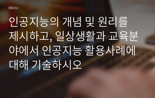 인공지능의 개념 및 원리를 제시하고, 일상생활과 교육분야에서 인공지능 활용사례에 대해 기술하시오