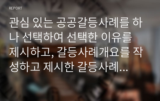 관심 있는 공공갈등사례를 하나 선택하여 선택한 이유를 제시하고, 갈등사례개요를 작성하고 제시한 갈등사례의 해결방안을 제시하시오.