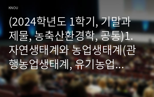 (2024학년도 1학기, 기말과제물, 농축산환경학, 공통)1. 자연생태계와 농업생태계(관행농업생태계, 유기농업생태계)의 차이에 대하여 설명하시오. 2. 축산악취의 일반적 특성에 대하여 설명하시오. 3. 바이오매스(biomass)를 이용한 바이오 에너지 생산 방법에 대하여 설명하시오.