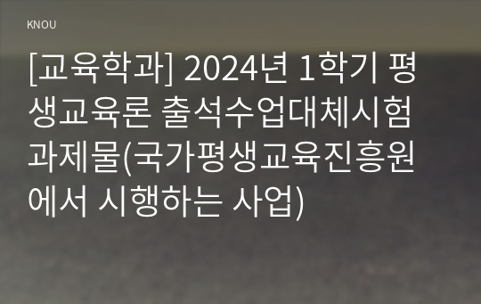 [교육학과] 2024년 1학기 평생교육론 출석수업대체시험 과제물(국가평생교육진흥원에서 시행하는 사업)