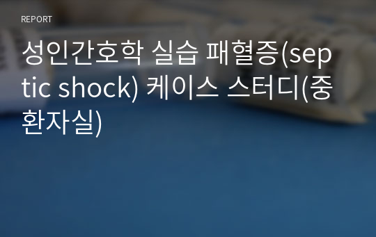 성인간호학 실습 패혈증(septic shock) 케이스 스터디(중환자실)