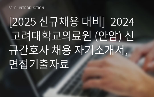 [2025 신규채용 대비]  2024 고려대학교의료원 (안암) 신규간호사 채용 자기소개서, 면접기출자료