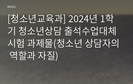 [청소년교육과] 2024년 1학기 청소년상담 출석수업대체시험 과제물(청소년 상담자의 역할과 자질)