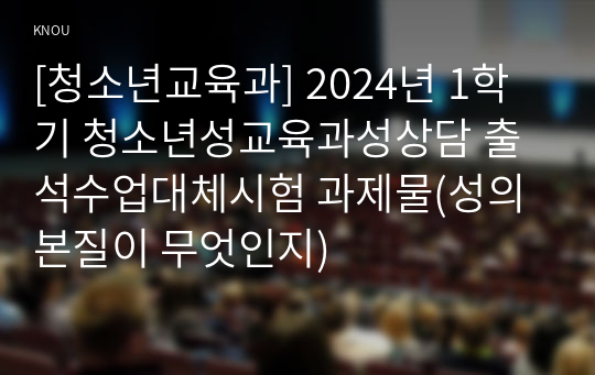 [청소년교육과] 2024년 1학기 청소년성교육과성상담 출석수업대체시험 과제물(성의 본질이 무엇인지)