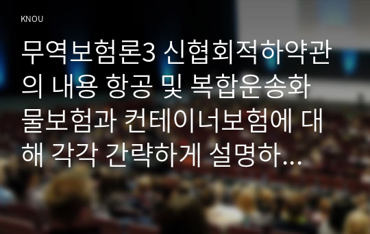 무역보험론3 신협회적하약관의 내용 항공 및 복합운송화물보험과 컨테이너보험에 대해 각각 간략하게 설명하시오0