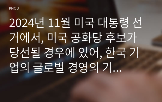 2024년 11월 미국 대통령 선거에서, 미국 공화당 후보가 당선될 경우에 있어, 한국 기업의 글로벌 경영의 기회 요인과 위협 요인을 설명하시오.