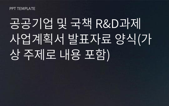 [내용 충실, 가상 주제] 공공기업 및 국책 R&amp;D과제 사업계획서 발표자료 양식(가상 주제로 내용 포함)