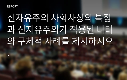 신자유주의 사회사상의 특징과 신자유주의가 적용된 나라와 구체적 사례를 제시하시오.