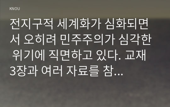 전지구적 세계화가 심화되면서 오히려 민주주의가 심각한 위기에 직면하고 있다. 교재 3장과 여러 자료를 참고하여 현재 민주주의의 위기를 묘사하고, 민주주의를 위기에서 구할 수 있는 개인적 또는 집단적 대안에 대해 고민하고 서술하시오.