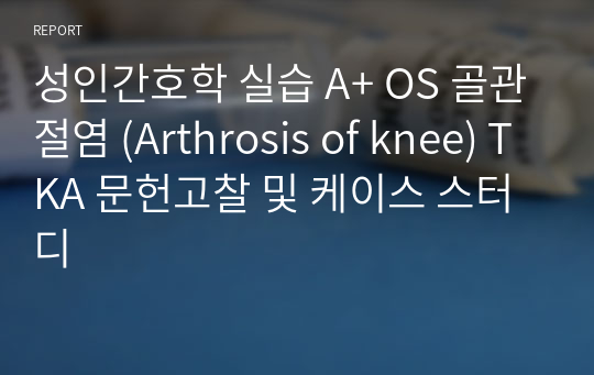 성인간호학 실습 A+ OS 골관절염 (Arthrosis of knee) TKA 문헌고찰 및 케이스 스터디