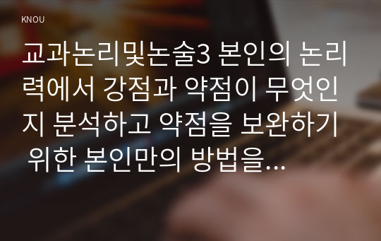 교과논리및논술3 본인의 논리력에서 강점과 약점이 무엇인지 분석하고 약점을 보완하기 위한 본인만의 방법을 찾아보시오0