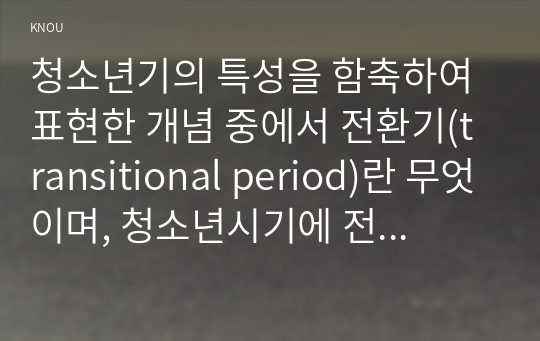 청소년기의 특성을 함축하여 표현한 개념 중에서 전환기(transitional period)란 무엇이며, 청소년시기에 전환기적 특성이 나타나는 이유에 대해서 자신의 생각을 기술하시오