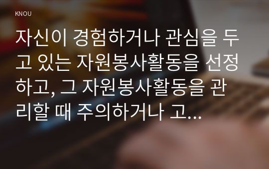 자신이 경험하거나 관심을 두고 있는 자원봉사활동을 선정하고, 그 자원봉사활동을 관리할 때 주의하거나 고려해야할 사항에 대해 기술해 보십~