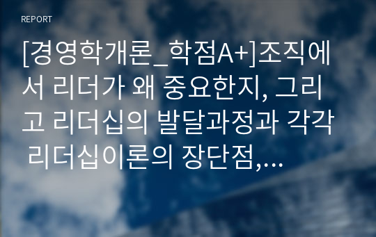 [경영학개론_학점A+]조직에서 리더가 왜 중요한지, 그리고 리더십의 발달과정과 각각 리더십이론의 장단점, 본인이 직접 조직에서 경험하거나 본 리더십 중 가장 적합한 리더십을 선정하여 장단점과 적합성을 제시하세요.