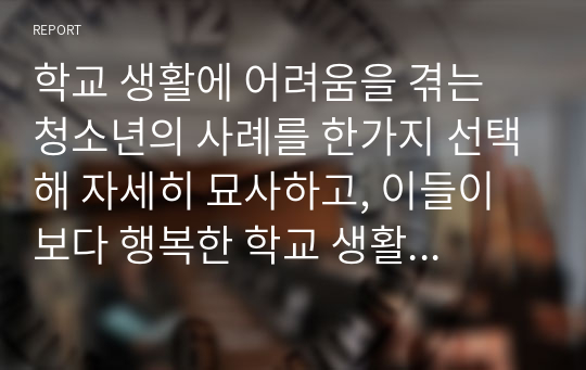 학교 생활에 어려움을 겪는 청소년의 사례를 한가지 선택해 자세히 묘사하고, 이들이 보다 행복한 학교 생활을 하기 위해 어떠한 변화가 필요할지 대안에 대한 자신의 의견을 기술하세요. 여기서 변화의 대상은 특정한 사람, 학교, 정책, 법, 제도 등이 될 수 있습니다.