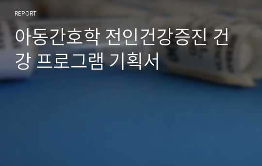 아동간호학 전인건강증진 건강 프로그램 기획서