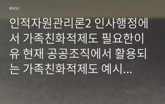 인적자원관리론2 인사행정에서 가족친화적제도 필요한이유 현재 공공조직에서 활용되는 가족친화적제도 예시 한계와 개선방안에 대해 논하시오0