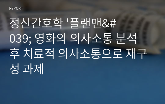 정신간호학 &#039;플랜맨&#039; 영화의 의사소통 분석 후 치료적 의사소통으로 재구성 과제