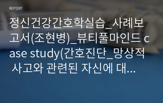 정신건강간호학실습_사례보고서(조현병)_뷰티풀마인드 case study(간호진단_망상적 사고와 관련된 자신에 대한 폭력 위험성)