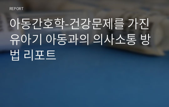 아동간호학-건강문제를 가진 유아기 아동과의 의사소통 방법 리포트