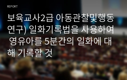 보육교사2급 아동관찰및행동연구) 일화기록법을 사용하여 영유아를 5분간의 일화에 대해 기록할 것