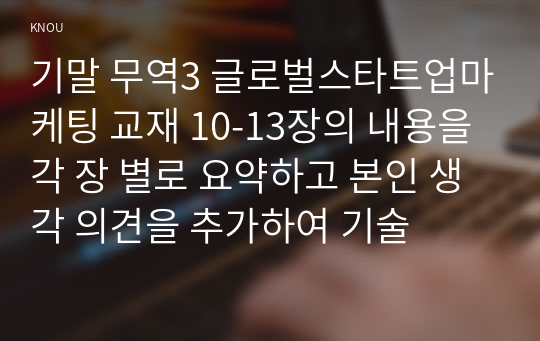 기말 무역3 글로벌스타트업마케팅 교재 10-13장의 내용을 각 장 별로 요약하고 본인 생각 의견을 추가하여 기술