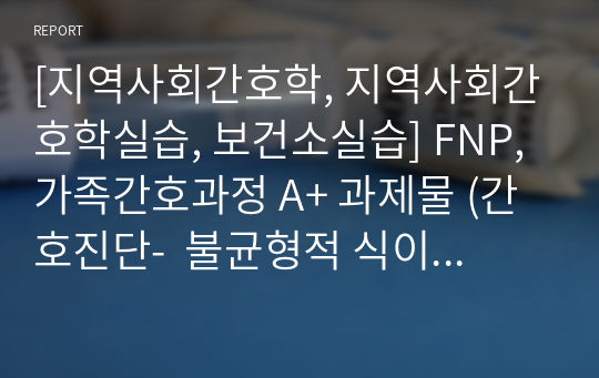 [지역사회간호학, 지역사회간호학실습, 보건소실습] FNP, 가족간호과정 A+ 과제물 (간호진단-  불균형적 식이, 처방된 용량/일정을 따르지 않음)