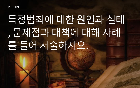 특정범죄에 대한 원인과 실태, 문제점과 대책에 대해 사례를 들어 서술하시오.