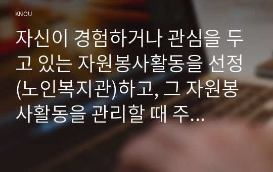 자신이 경험하거나 관심을 두고 있는 자원봉사활동을 선정(노인복지관)하고, 그 자원봉사활동을 관리할 때 주의하거나 고려해야할 사항에 대해~