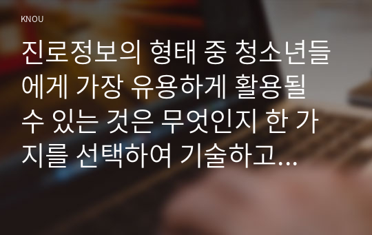 진로정보의 형태 중 청소년들에게 가장 유용하게 활용될 수 있는 것은 무엇인지 한 가지를 선택하여 기술하고, 그 이유를 설명하시오.