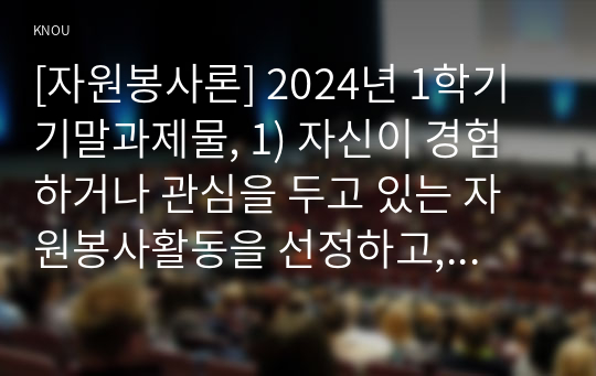 [자원봉사론] 2024년 1학기 기말과제물, 1) 자신이 경험하거나 관심을 두고 있는 자원봉사활동을 선정하고, 관리할 때 주의하거나 고려해야할 사항, 2) 시민사회와 자원활동의 관련성, 자원봉사활동을 통해 기대할 수 있는 개인적/사회적 차원의 변화 또는 민주시민적 가치 기술