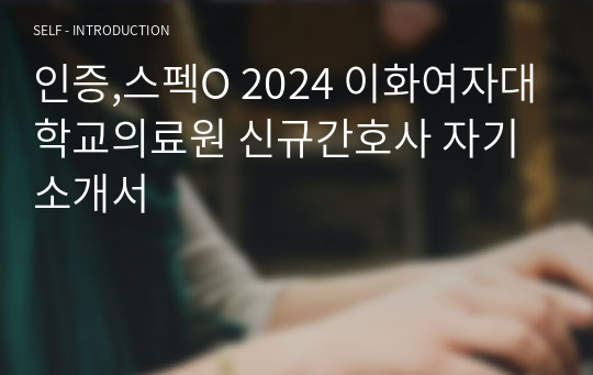 인증,스펙O 2024 이화여자대학교의료원 신규간호사 자기소개서