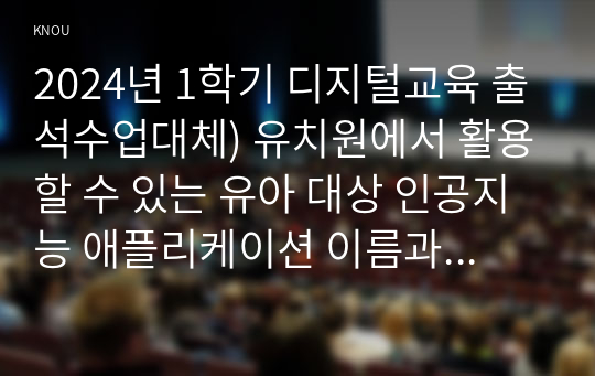 2024년 1학기 디지털교육 출석수업대체) 유치원에서 활용할 수 있는 유아 대상 인공지능 애플리케이션 이름과 실행과정 증빙사진을 2장 캡쳐해서 삽입하고, 본 어플리케이션 적용에 대한 소감 및 교육적 의미를 적으시오 유아의 놀이 및 활동, 일상생활와 관련하여 디지털(인공지능 포함)을 활용할 수 있는 현장적용안에 대해 기술하시오