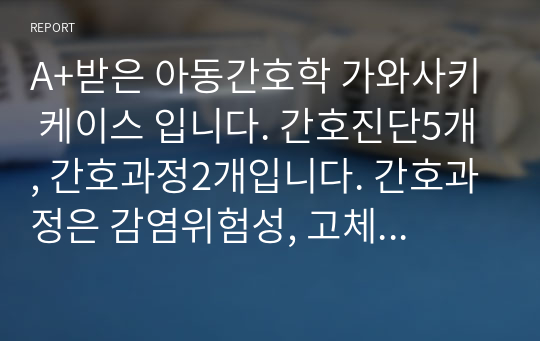 A+받은 아동간호학 가와사키 케이스 입니다. 간호진단5개, 간호과정2개입니다. 간호과정은 감염위험성, 고체온입니다. 진짜 내용 튼튼하고요 제가 봐도 완벽자료입니다.