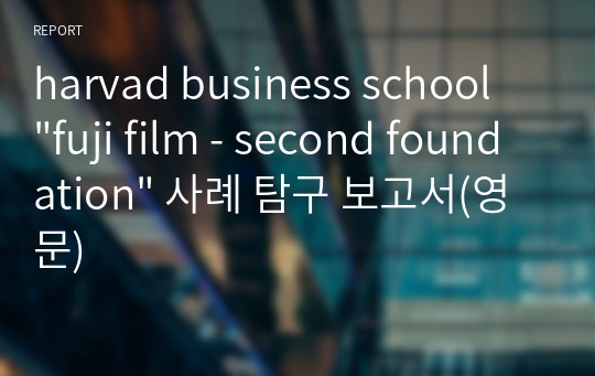 harvad business school  &quot;fuji film - second foundation&quot; 사례 탐구 보고서(영문)