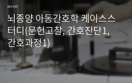 뇌종양 아동간호학 케이스스터디(문헌고찰, 간호진단1, 간호과정1)