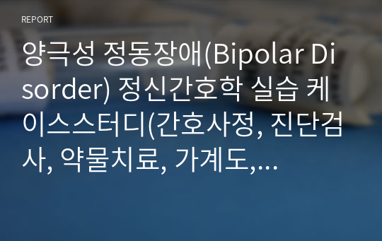 양극성 정동장애(Bipolar Disorder) 정신간호학 실습 케이스스터디(간호사정, 진단검사, 약물치료, 가계도, 간호진단2, 간호과정1