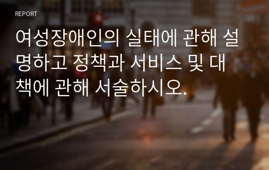 여성장애인의 실태에 관해 설명하고 정책과 서비스 및 대책에 관해 서술하시오.