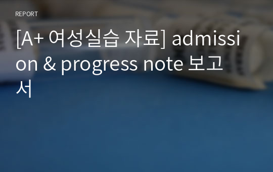 [A+ 여성실습 자료] admission &amp; progress note 보고서