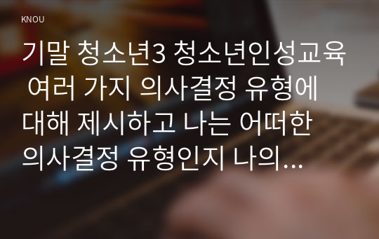 기말 청소년3 청소년인성교육 여러 가지 의사결정 유형에 대해 제시하고 나는 어떠한 의사결정 유형인지 나의 삶과 일상의 사례