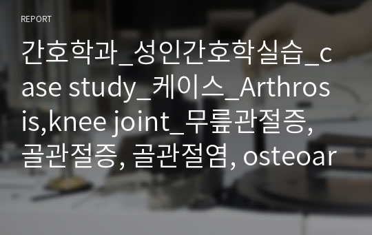 간호학과_성인간호학실습_case study_케이스_Arthrosis,knee joint_무릎관절증, 골관절증, 골관절염, osteoarthritis_간호진단3개_간호과정2개