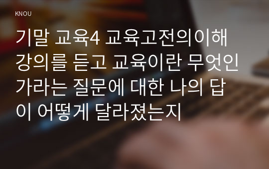 기말 교육4 교육고전의이해 강의를 듣고 교육이란 무엇인가라는 질문에 대한 나의 답이 어떻게 달라졌는지