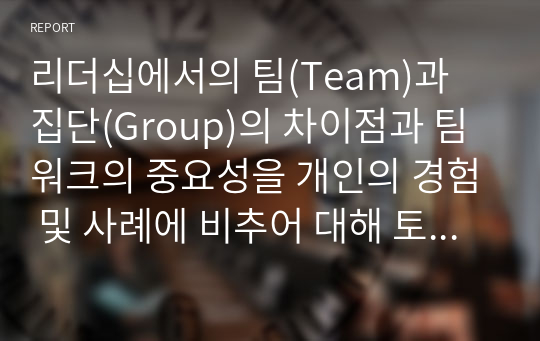 리더십에서의 팀(Team)과 집단(Group)의 차이점과 팀워크의 중요성을 개인의 경험 및 사례에 비추어 대해 토론해 주시오.