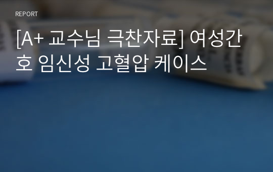 [A+ 교수님 극찬자료] 여성간호 임신성 고혈압 케이스