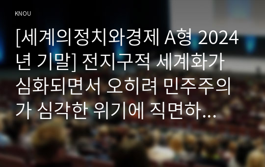 [세계의정치와경제 A형 2024년 기말] 전지구적 세계화가 심화되면서 오히려 민주주의가 심각한 위기에 직면하고 있다. 교재 3장과 여러 자료를 참고하여 현재 민주주의의 위기를 묘사하고, 민주주의를 위기에서 구할 수 있는 개인적 또는 집단적 대안에 대해 고민하고 서술하시오.