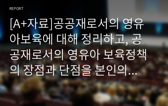 [A+자료]공공재로서의 영유아보육에 대해 정리하고, 공공재로서의 영유아 보육정책의 장점과 단점을 본인의 의견으로 제시하시오.