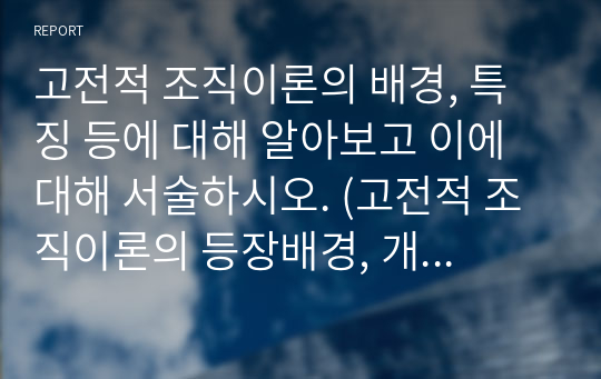 고전적 조직이론의 배경, 특징 등에 대해 알아보고 이에 대해 서술하시오. (고전적 조직이론의 등장배경, 개념, 특징 등)