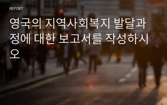 영국의 지역사회복지 발달과정에 대한 보고서를 작성하시오