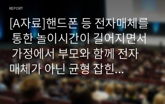 [A자료]핸드폰 등 전자매체를 통한 놀이시간이 길어지면서 가정에서 부모와 함께 전자매체가 아닌 균형 잡힌 놀이를 할 수 있는 방법을 3가지 이상 제시하시오. (아이의 연령을 기재하시오.)